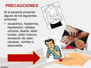 PRECAUCIONES
Si el paciente presenta
alguno de los siguientes
síntomas:
• escalofríos, hipotermia,
hipotensión, cefalea,
urticaria, diseña, dolor
lumbar, dolor torácico,
sensación de calor,
náuseas, vómitos o
taquicardia
 