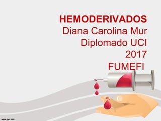 HEMODERIVADOS
Diana Carolina Mur
Diplomado UCI
2017
FUMEFI
 