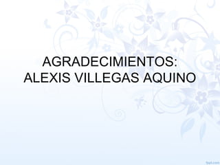 AGRADECIMIENTOS:
ALEXIS VILLEGAS AQUINO
 
