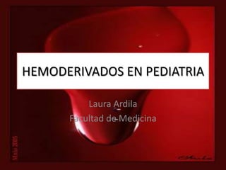 HEMODERIVADOS EN PEDIATRIA

          Laura Ardila
      Facultad de Medicina
 