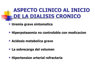ASPECTO CLINICO AL INICIO
     DE LA DIALISIS CRONICO
   Uremia grave sintomatica

   Hiperpotasemia no controlable con medicacion

   Acidosis metabolica grave

   La sobrecarga del volumen

   Hipertension arterial refractaria
 