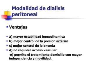 Modalidad de dialisis
     peritoneal

   Ventajas

   a) mayor estabilidad hemodinamica
   b) mejor control de la presion arterial
   c) mejor control de la anemia
   d) no requiere acceso vascular
     e) permite el tratamiento domicilio con mayor
    independencia y movilidad.
 