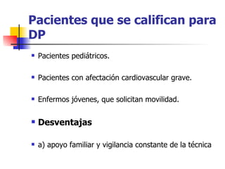 Pacientes que se califican para
DP
   Pacientes pediátricos.

   Pacientes con afectación cardiovascular grave.

   Enfermos jóvenes, que solicitan movilidad.

   Desventajas

   a) apoyo familiar y vigilancia constante de la técnica
 
