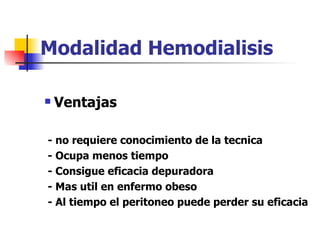 Modalidad Hemodialisis

   Ventajas

- no requiere conocimiento de la tecnica
- Ocupa menos tiempo
- Consigue eficacia depuradora
- Mas util en enfermo obeso
- Al tiempo el peritoneo puede perder su eficacia
 