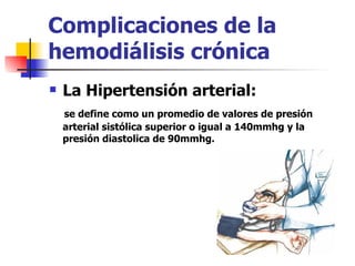 Complicaciones de la
hemodiálisis crónica
   La Hipertensión arterial:
    se define como un promedio de valores de presión
    arterial sistólica superior o igual a 140mmhg y la
    presión diastolica de 90mmhg.
 