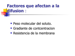 Factores que afectan a la
difusion :

    Peso molecular del soluto.
    Gradiante de contcentracion
    Resistencia de la membrana
 
