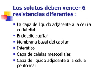 Los solutos deben vencer 6
resistencias diferentes :
   La capa de liquido adjacente a la celula
    endotelial
   Endotelio capilar
   Membrana basal del capilar
   Interstico
   Capa de celulas mesoteliales
   Capa de liquido adjacente a la celula
    peritoneal
 