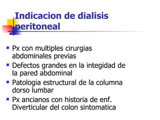 Indicacion de dialisis
    peritoneal

   Px con multiples cirurgias
    abdominales previas
   Defectos grandes en la integidad de
    la pared abdominal
   Patologia estructural de la columna
    dorso lumbar
   Px ancianos con historia de enf.
    Diverticular del colon sintomatica
 