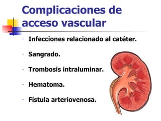 Complicaciones de
acceso vascular
-   Infecciones relacionado al catéter.

-   Sangrado.

-   Trombosis intraluminar.

-   Hematoma.

-   Fístula arteriovenosa.
 