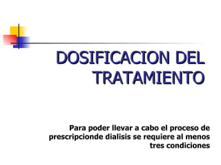 DOSIFICACION DEL
     TRATAMIENTO

     Para poder llevar a cabo el proceso de
prescripcionde dialisis se requiere al menos
                             tres condiciones
 