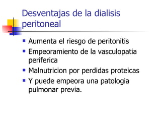 Desventajas de la dialisis
peritoneal
   Aumenta el riesgo de peritonitis
   Empeoramiento de la vasculopatia
    periferica
   Malnutricion por perdidas proteicas
   Y puede empeora una patologia
    pulmonar previa.
 