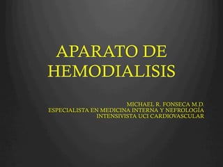 APARATO DE
HEMODIALISIS
MICHAEL R. FONSECA M.D.
ESPECIALISTA EN MEDICINA INTERNA Y NEFROLOGÍA
INTENSIVISTA UCI CARDIOVASCULAR
 