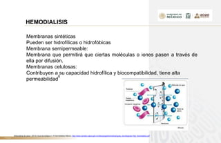 TÍTULO
HEMODIALISIS
Membranas sintéticas
Pueden ser hidrofílicas o hidrofóbicas
Membrana semipermeable:
Membrana que permitirá que ciertas moléculas o iones pasen a través de
ella por difusión.
Membranas celulosas:
Contribuyen a su capacidad hidrofílica y biocompatibilidad, tiene alta
permeabilidad
6
6Secretaria de salud. (2014) Guía tecnológica n.15 hemodiálisis México. http://www.cenetec.salud.gob.mx/descargas/biomedica/guias_tecnologicas/15gt_hemodialisis.pdf
 