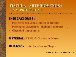 FÍSTULA  ARTERIOVENOSA F.A.V. PROTÉSICAS INDICACIONES: Pacientes con venas finas o profundas. Patologías vasculares (ancianos, diabetes…). Obesidad importante. MATERIAL:   PTFE      Goretex o Diastat. DURACIÓN:   Inferior a las autólogas SERVICIO DE NEFROLOGÍA H.G.A . 