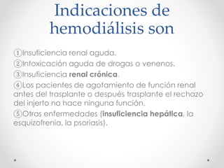 Indicaciones de
hemodiálisis son
①Insuficiencia renal aguda.
②Intoxicación aguda de drogas o venenos.
③Insuficiencia renal crónica.
④Los pacientes de agotamiento de función renal
antes del trasplante o después trasplante el rechazo
del injerto no hace ninguna función.
⑤Otras enfermedades (insuficiencia hepática, la
esquizofrenia, la psoriasis).
 
