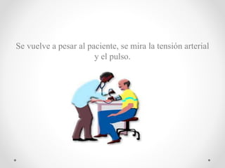 Se vuelve a pesar al paciente, se mira la tensión arterial
y el pulso.
 
