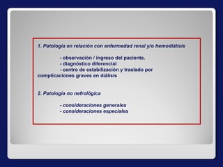 1. Patología en relación con enfermedad renal y/o hemodiálisis - observación / ingreso del paciente. - diagnóstico diferencial  - centro de estabilización y traslado por  complicaciones graves en diálisis 2. Patología no nefrológica - consideraciones generales - consideraciones especiales 