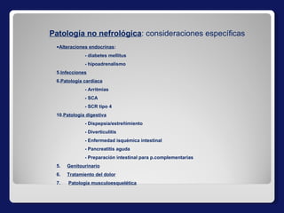 Alteraciones endocrinas : - diabetes mellitus - hipoadrenalismo Infecciones Patología cardíaca - Arritmias - SCA - SCR tipo 4 Patología digestiva - Dispepsia/estreñimiento - Diverticulitis - Enfermedad isquémica intestinal - Pancreatitis aguda - Preparación intestinal para p.complementarias 5.  Genitourinario 6.  Tratamiento del dolor 7.  Patología musculoesquelética Patología no nefrológica : consideraciones específicas 