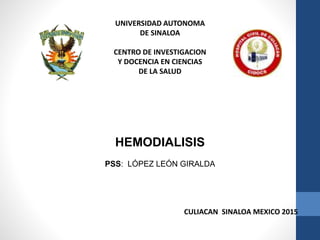 UNIVERSIDAD AUTONOMA
DE SINALOA
CENTRO DE INVESTIGACION
Y DOCENCIA EN CIENCIAS
DE LA SALUD
HEMODIALISIS
PSS: LÓPEZ LEÓN GIRALDA
CULIACAN SINALOA MEXICO 2015
 