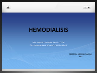 HEMODIALISIS
  DRA. MARIA DINORAH ARVIZU COTA
DR. EMMANUELLE AQUINO CASTELLANOS


                                    RESIDENCIA MEDICINA FAMILIAR
                                                2012
 