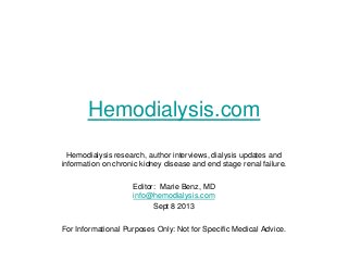 Hemodialysis.com
Hemodialysis research, author interviews, dialysis updates and
information on chronic kidney disease and end stage renal failure.
Editor: Marie Benz, MD
info@hemodialysis.com
Sept 8 2013
For Informational Purposes Only: Not for Specific Medical Advice.
 