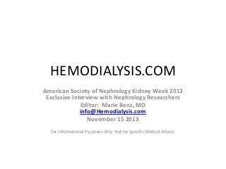 HEMODIALYSIS.COM
American Society of Nephrology Kidney Week 2013
Exclusive Interview with Nephrology Researchers
Editor: Marie Benz, MD
info@Hemodialysis.com
November 15 2013
For Informational Purposes Only: Not for Specific Medical Advice.

 