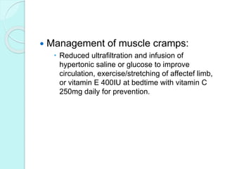  Management of muscle cramps:
 Reduced ultrafiltration and infusion of
hypertonic saline or glucose to improve
circulation, exercise/stretching of affectef limb,
or vitamin E 400IU at bedtime with vitamin C
250mg daily for prevention.
 