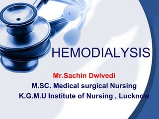 HEMODIALYSIS
Mr.Sachin Dwivedi
M.SC. Medical surgical Nursing
K.G.M.U Institute of Nursing , Lucknow
 
