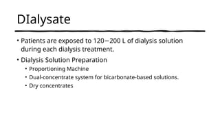 DIalysate
• Patients are exposed to 120 200 L of dialysis solution
−
during each dialysis treatment.
• Dialysis Solution Preparation
• Proportioning Machine
• Dual-concentrate system for bicarbonate-based solutions.
• Dry concentrates
 