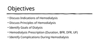 Objectives
• Discuss Indications of Hemodialysis
• Discuss Principles of Hemodialysis
• Identify Goals of Dialysis
• Hemodialysis Prescription (Duration, BFR, DFR, UF)
• Identify Complications During Hemodialysis
 