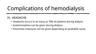 Complications of hemodialysis
IV. HEADACHE
• Headache occurs in as many as 70% of patients during dialysis
• Acetaminophen can be given during dialysis
• Preventive measures can be given depending on probable cause.
 