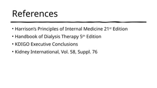 References
• Harrison’s Principles of Internal Medicine 21st
Edition
• Handbook of Dialysis Therapy 5th
Edition
• KDIGO Executive Conclusions
• Kidney International, Vol. 58, Suppl. 76
 