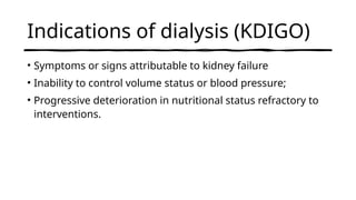Indications of dialysis (KDIGO)
• Symptoms or signs attributable to kidney failure
• Inability to control volume status or blood pressure;
• Progressive deterioration in nutritional status refractory to
interventions.
 