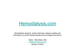 Hemodialysis.com
  Hemodialysis research, author interviews, dialysis updates and
information on chronic kidney disease and end stage renal failure.

                    Editor: Marie Benz, MD
                    info@hemodialysis.com
                        October 19 2012
 