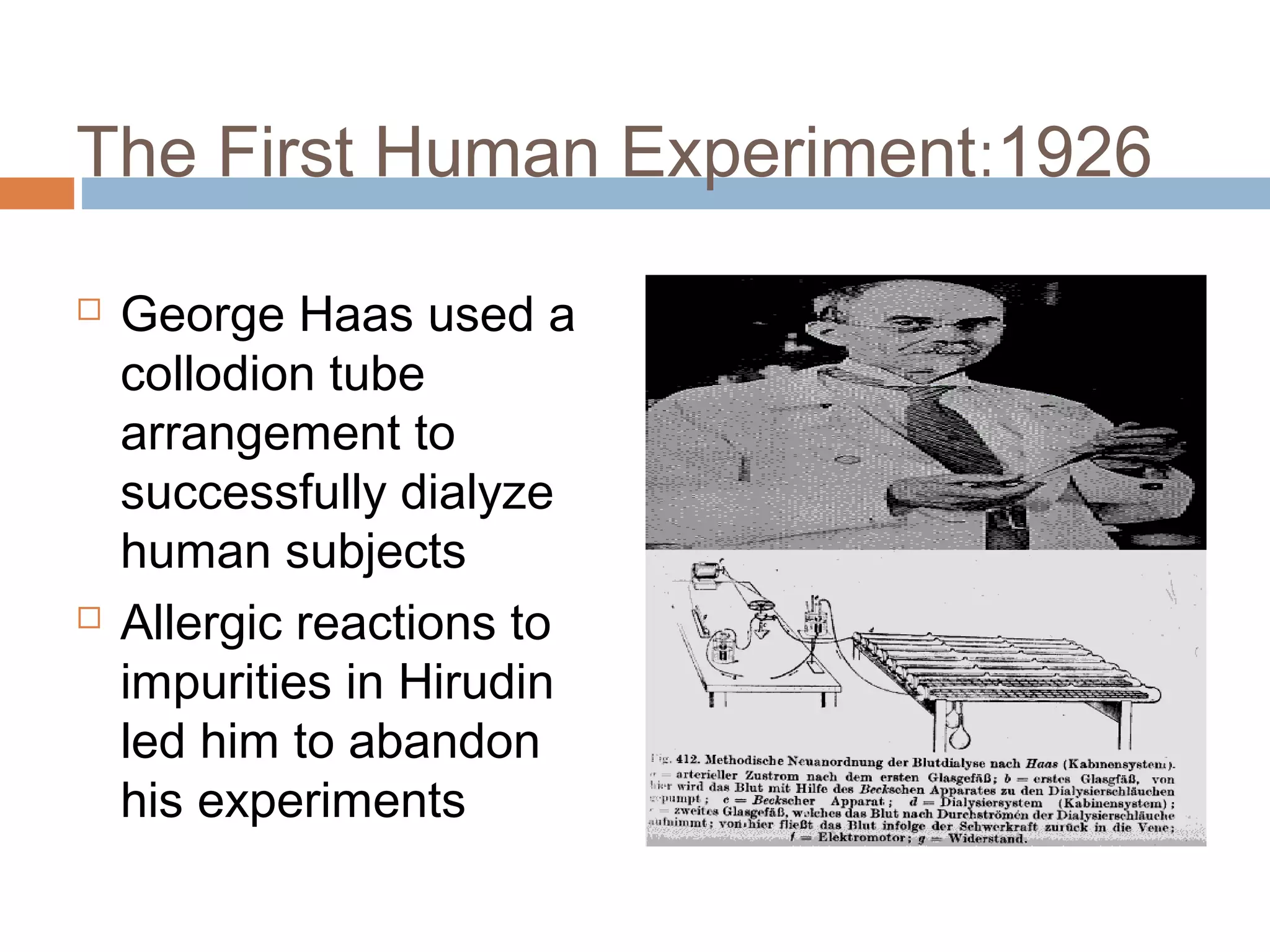 1926:The First Human Experiment
 George Haas used a
collodion tube
arrangement to
successfully dialyze
human subjects
 Allergic reactions to
impurities in Hirudin
led him to abandon
his experiments
 