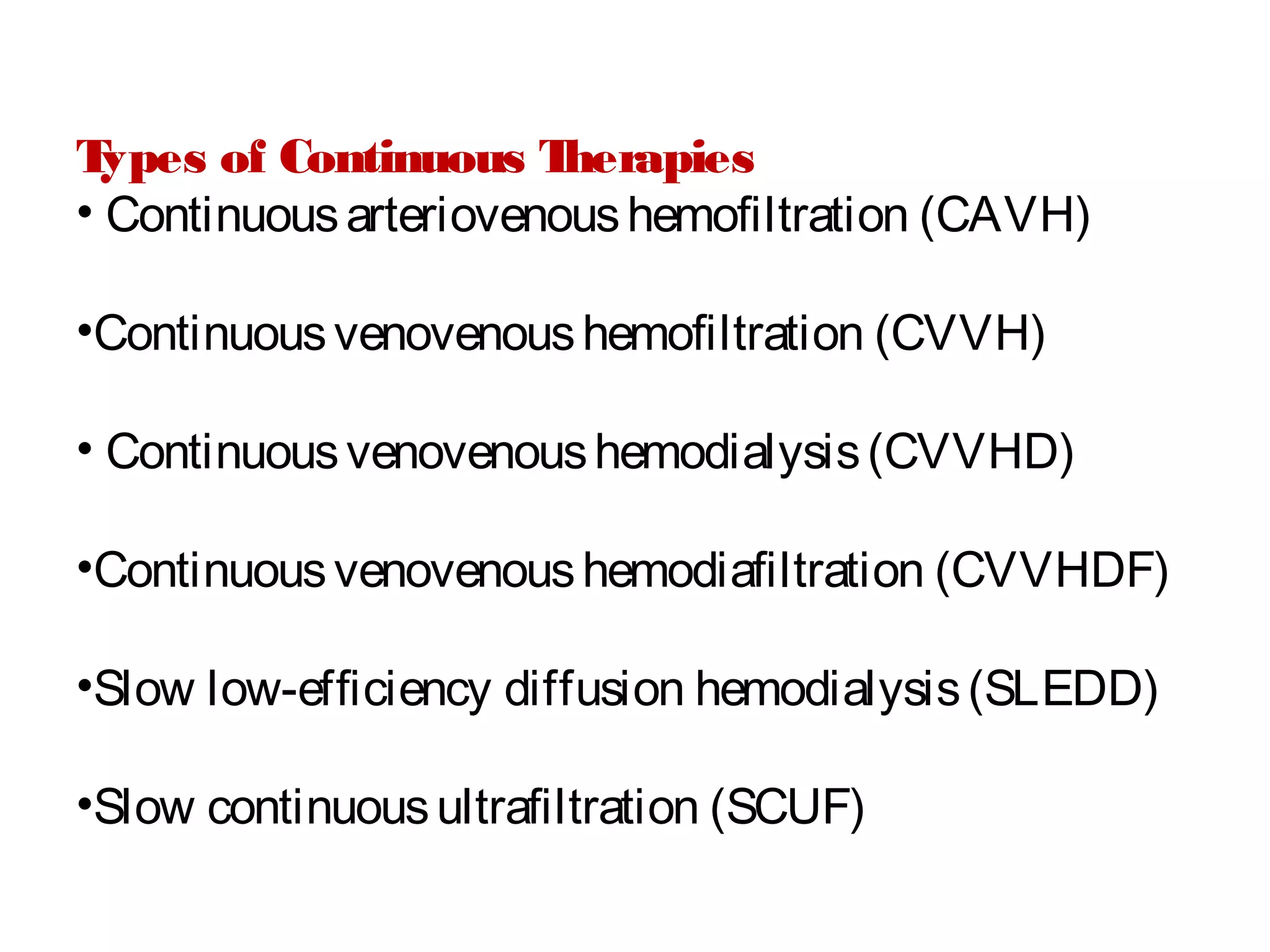 Types of Continuous Therapies
• Continuousarteriovenoushemoﬁltration (CAVH)
•Continuousvenovenoushemoﬁltration (CVVH)
• Continuousvenovenoushemodialysis(CVVHD)
•Continuousvenovenoushemodiaﬁltration (CVVHDF)
•Slow low-efﬁciency diffusion hemodialysis(SLEDD)
•Slow continuousultraﬁltration (SCUF)
 