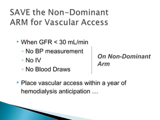  When GFR < 30 mL/min
◦ No BP measurement
◦ No IV
◦ No Blood Draws
 Place vascular access within a year of
hemodialysis anticipation …
On Non-Dominant
Arm
 