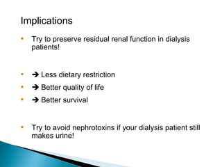 Implications
• Try to preserve residual renal function in dialysis
patients!
•  Less dietary restriction
•  Better quality of life
•  Better survival
• Try to avoid nephrotoxins if your dialysis patient still
makes urine!
 