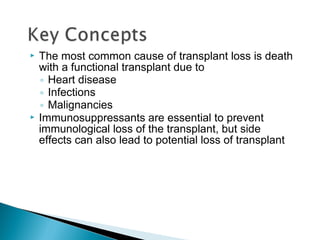  The most common cause of transplant loss is death
with a functional transplant due to
◦ Heart disease
◦ Infections
◦ Malignancies
 Immunosuppressants are essential to prevent
immunological loss of the transplant, but side
effects can also lead to potential loss of transplant
 