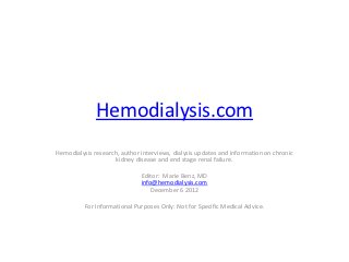 Hemodialysis.com
Hemodialysis research, author interviews, dialysis updates and information on chronic
                     kidney disease and end stage renal failure.

                              Editor: Marie Benz, MD
                              info@hemodialysis.com
                                 December 6 2012

          For Informational Purposes Only: Not for Specific Medical Advice.
 