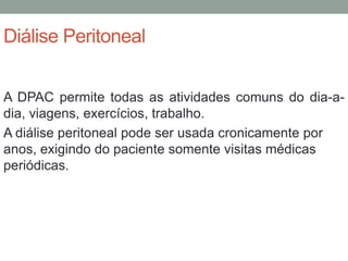 Diálise Peritoneal
A DPAC permite todas as atividades comuns do dia-a-
dia, viagens, exercícios, trabalho.
A diálise peritoneal pode ser usada cronicamente por
anos, exigindo do paciente somente visitas médicas
periódicas.
 