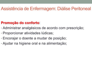 Assistência de Enfermagem: Diálise Peritoneal
Promoção do conforto:
• Administrar analgésicos de acordo com prescrição;
• Proporcionar atividades lúdicas;
• Encorajar o doente a mudar de posição;
• Ajudar na higiene oral e na alimentação;
 