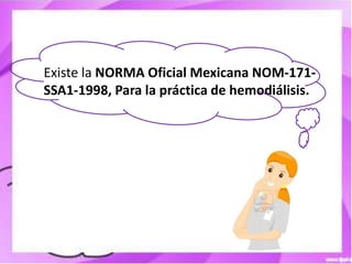 Existe la NORMA Oficial Mexicana NOM-171-
SSA1-1998, Para la práctica de hemodiálisis.
 