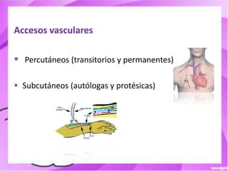 Accesos vasculares

 Percutáneos (transitorios y permanentes)

 Subcutáneos (autólogas y protésicas)
 