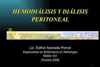 HEMODIÁLISIS Y DIÁLISIS
    PERITONEAL



       Lic. Esther Acevedo Ponce
   Especialista en Enfermería en Nefrología
                  REEN 151
                 Octubre 2008
                                              1
 