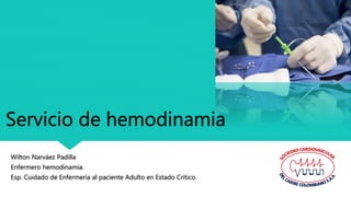 Servicio de hemodinamia
Wilton Narváez Padilla
Enfermero hemodinamia.
Esp. Cuidado de Enfermería al paciente Adulto en Estado Crítico.
 