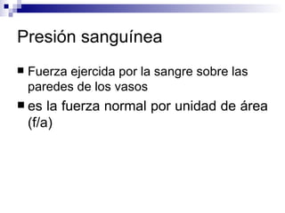 Presión sanguínea
   Fuerza ejercida por la sangre sobre las
    paredes de los vasos
 es    la fuerza normal por unidad de área
    (f/a)
 