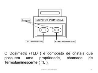 Antonio Carlos Moreira
O Dosímetro (TLD ) é composto de cristais que
possuem uma propriedade, chamada de
Termoluminescente ( TL ).
40
 