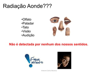 Não é detectada por nenhum dos nossos sentidos.
Radiação Aonde???
•Olfato
•Paladar
•Tato
•Visão
•Audição
Antonio Carlos Moreira
 