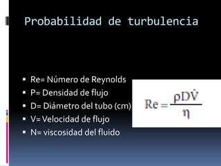 Probabilidad de turbulencia
 Re= Número de Reynolds
 P= Densidad de flujo
 D= Diámetro del tubo (cm)
 V=Velocidad de flujo
 N= viscosidad del fluido
 